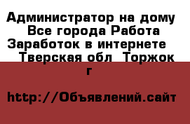 Администратор на дому  - Все города Работа » Заработок в интернете   . Тверская обл.,Торжок г.